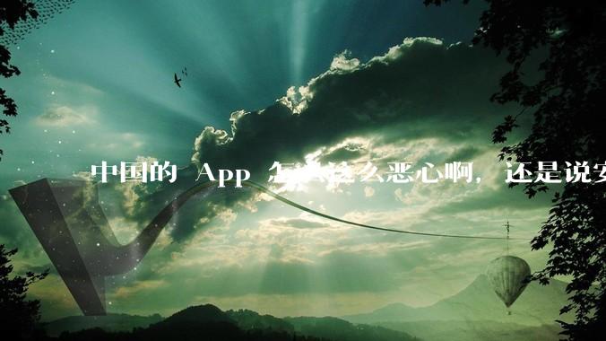 中国的 App 怎么这么恶心啊，还是说安卓恶心？