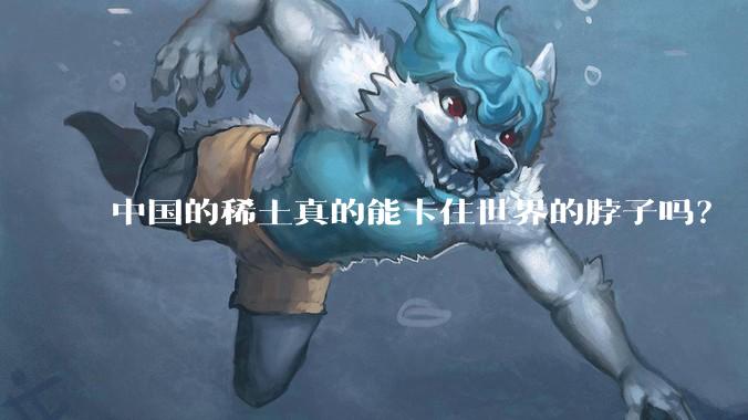 中国的稀土真的能卡住世界的脖子吗？