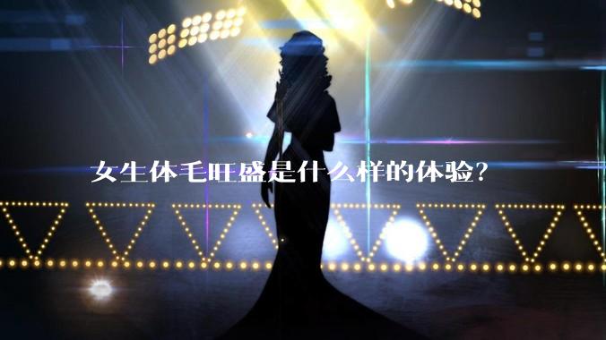 女生体毛旺盛是什么样的体验？
