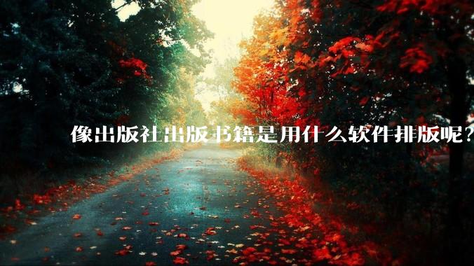 像出版社出版书籍是用什么软件排版呢？除了WPS和Adobe?