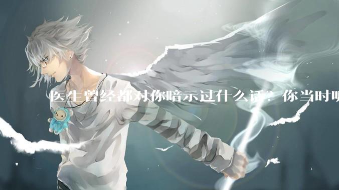 医生曾经都对你暗示过什么话？你当时听懂了么？